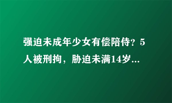 强迫未成年少女有偿陪侍？5人被刑拘，胁迫未满14岁幼女卖淫