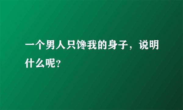 一个男人只馋我的身子，说明什么呢？