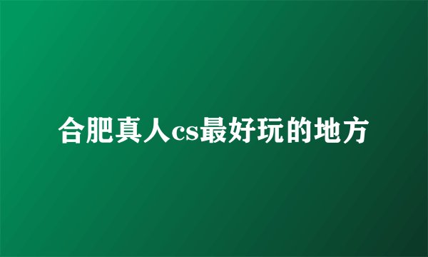 合肥真人cs最好玩的地方