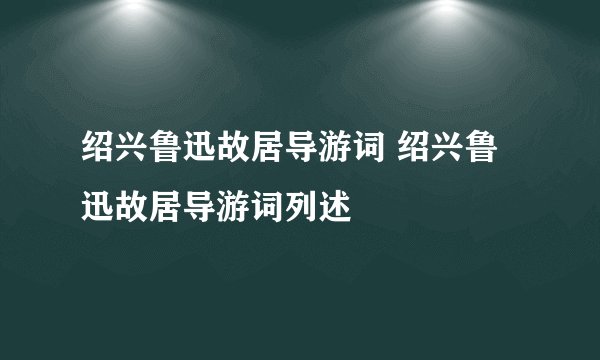 绍兴鲁迅故居导游词 绍兴鲁迅故居导游词列述