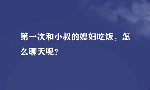 第一次和小叔的媳妇吃饭，怎么聊天呢？