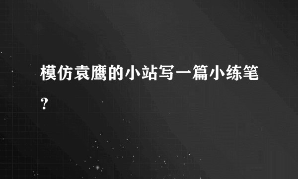 模仿袁鹰的小站写一篇小练笔？
