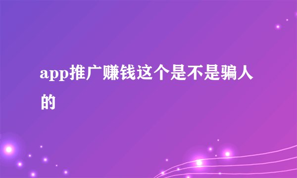 app推广赚钱这个是不是骗人的