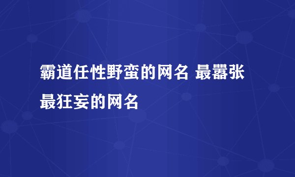 霸道任性野蛮的网名 最嚣张最狂妄的网名