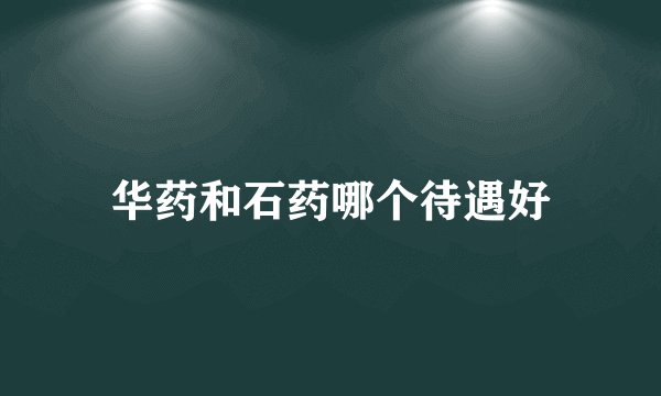 华药和石药哪个待遇好