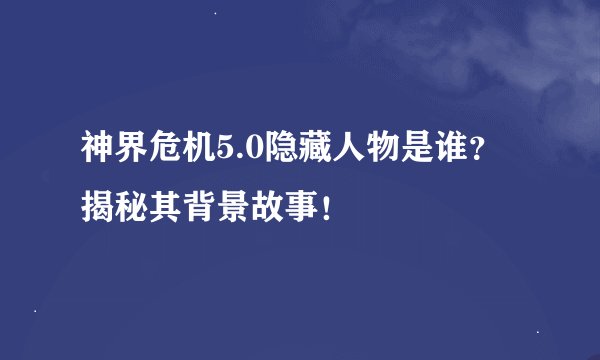 神界危机5.0隐藏人物是谁？揭秘其背景故事！