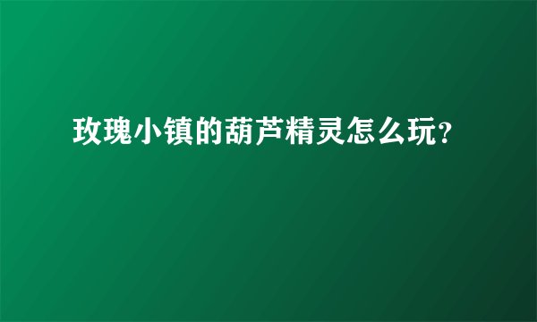 玫瑰小镇的葫芦精灵怎么玩？