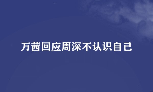 万茜回应周深不认识自己
