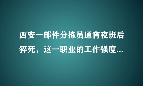西安一邮件分拣员通宵夜班后猝死，这一职业的工作强度有多大？中国邮政是否需要承担责任？