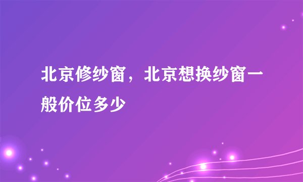 北京修纱窗，北京想换纱窗一般价位多少