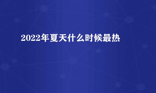 2022年夏天什么时候最热