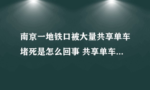 南京一地铁口被大量共享单车堵死是怎么回事 共享单车应该如何摆放