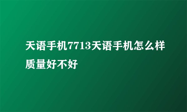 天语手机7713天语手机怎么样质量好不好
