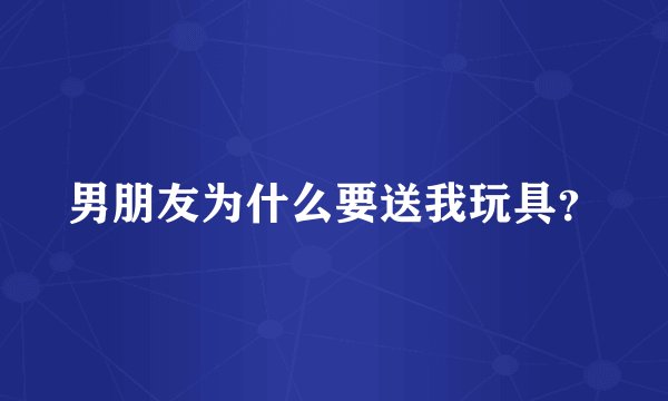 男朋友为什么要送我玩具？