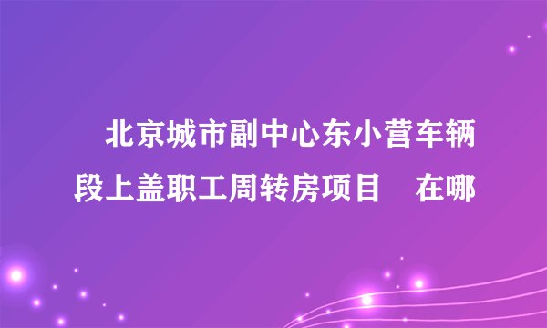 ‌北京城市副中心东小营车辆段上盖职工周转房项目‌在哪