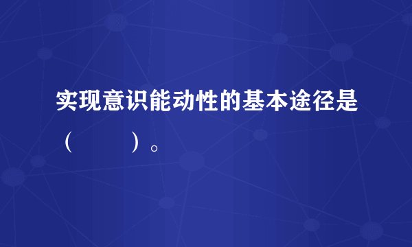 实现意识能动性的基本途径是（　　）。