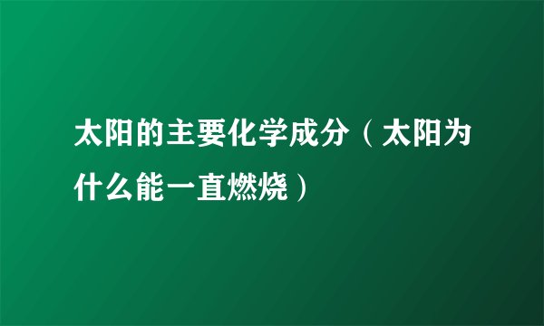 太阳的主要化学成分（太阳为什么能一直燃烧）