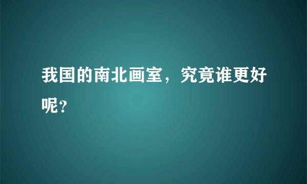 我国的南北画室，究竟谁更好呢？