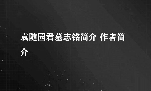 袁随园君墓志铭简介 作者简介