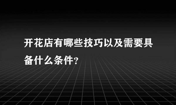 开花店有哪些技巧以及需要具备什么条件？