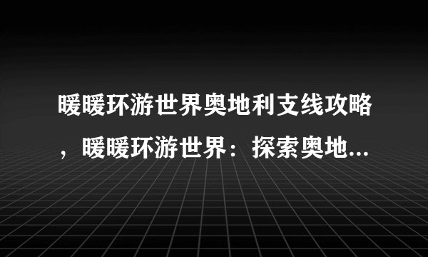 暖暖环游世界奥地利支线攻略，暖暖环游世界：探索奥地利支线攻略