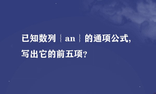 已知数列｛an｝的通项公式,写出它的前五项？
