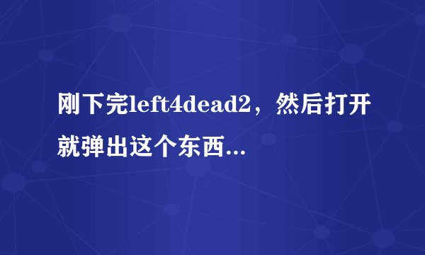 刚下完left4dead2，然后打开就弹出这个东西，再开始就提示开始游戏失败（程序已在运行）怎么破