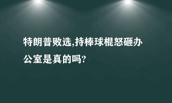 特朗普败选,持棒球棍怒砸办公室是真的吗?