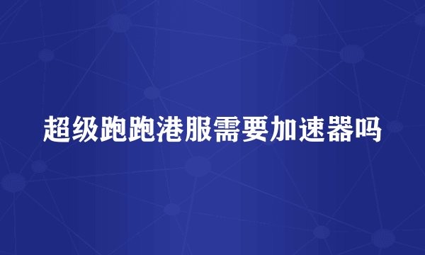 超级跑跑港服需要加速器吗