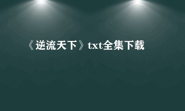 《逆流天下》txt全集下载