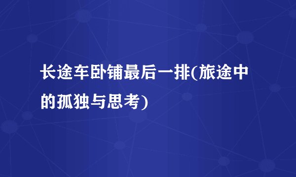 长途车卧铺最后一排(旅途中的孤独与思考)