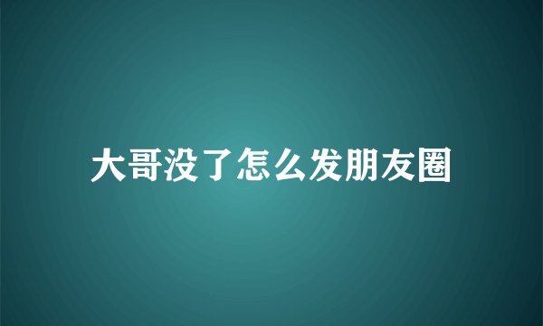 大哥没了怎么发朋友圈