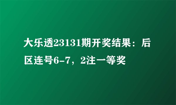 大乐透23131期开奖结果:后区连号6-7,2注一等奖
