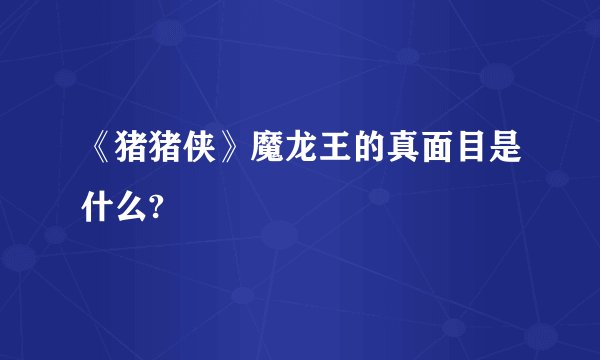 《猪猪侠》魔龙王的真面目是什么?