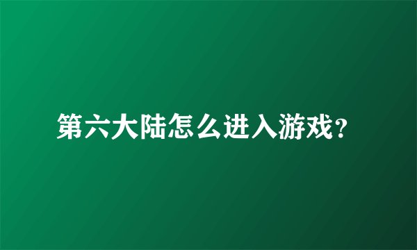 第六大陆怎么进入游戏？