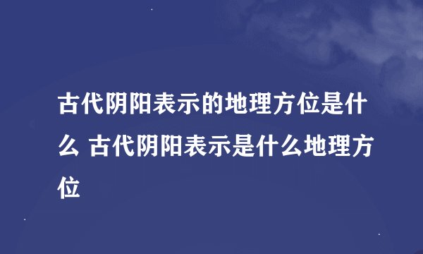 古代阴阳表示的地理方位是什么 古代阴阳表示是什么地理方位