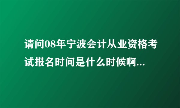 请问08年宁波会计从业资格考试报名时间是什么时候啊？在哪里报名？哪位同志知道麻烦您告诉我一声，谢谢！