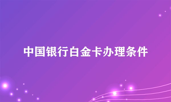 中国银行白金卡办理条件