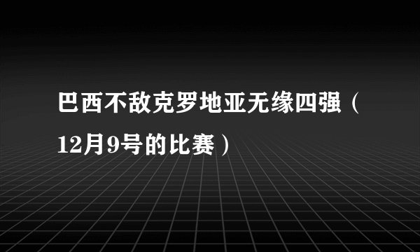 巴西不敌克罗地亚无缘四强（12月9号的比赛）