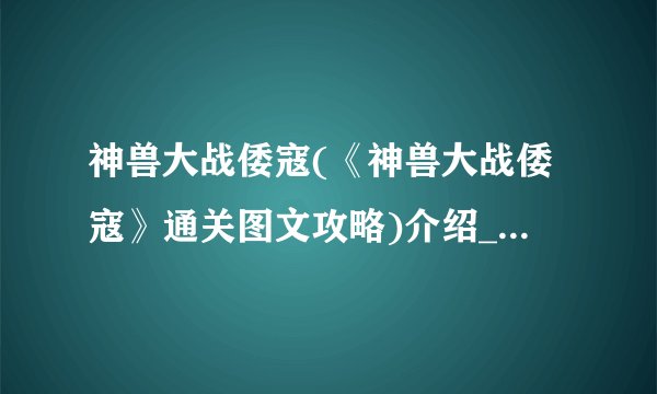 神兽大战倭寇(《神兽大战倭寇》通关图文攻略)介绍_神兽大战倭寇(《神兽大战倭寇》通关图文攻略)是什么