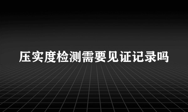 压实度检测需要见证记录吗