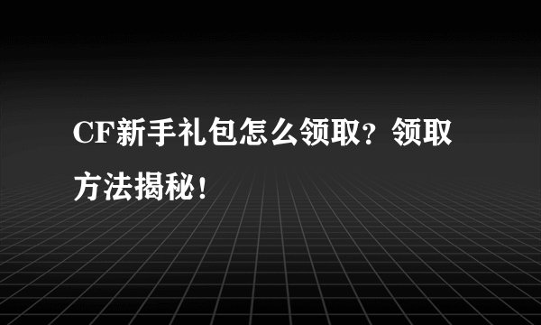 CF新手礼包怎么领取？领取方法揭秘！