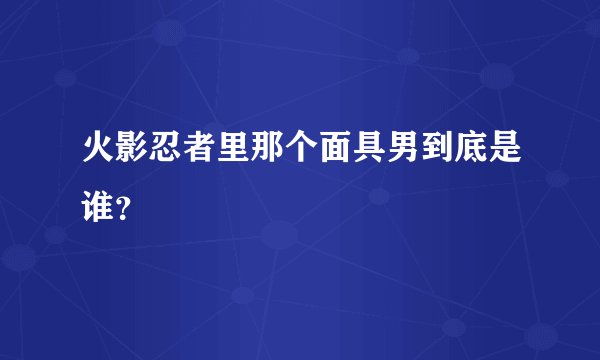 火影忍者里那个面具男到底是谁？