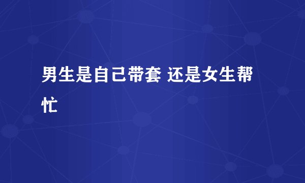 男生是自己带套 还是女生帮忙