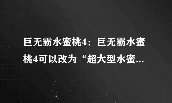 巨无霸水蜜桃4:巨无霸水蜜桃4可以改为“超大型水蜜桃4”,这个标题简洁明了,传达了与原标题相似的信息。