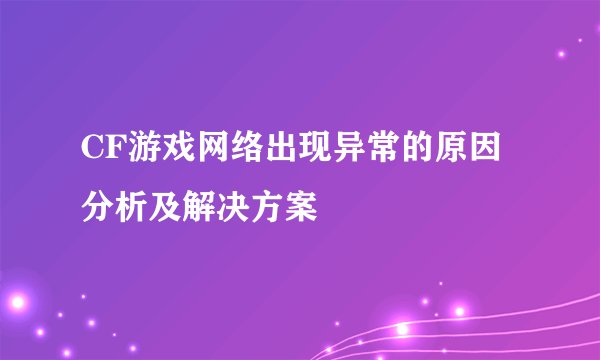 CF游戏网络出现异常的原因分析及解决方案