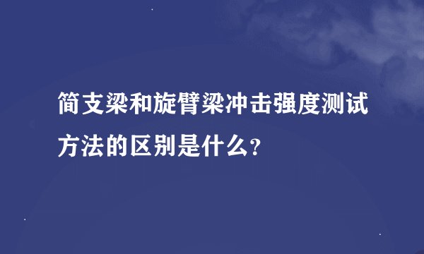 简支梁和旋臂梁冲击强度测试方法的区别是什么？
