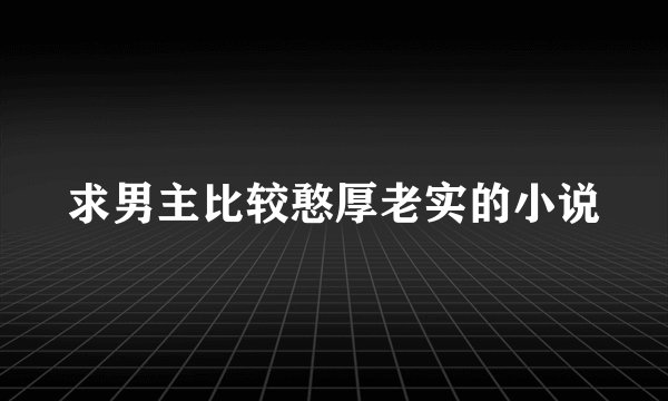 求男主比较憨厚老实的小说