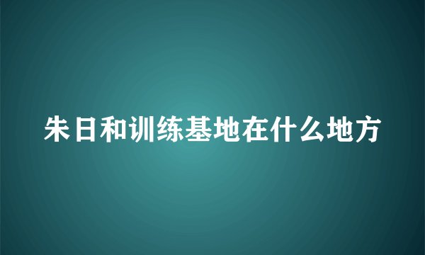 朱日和训练基地在什么地方