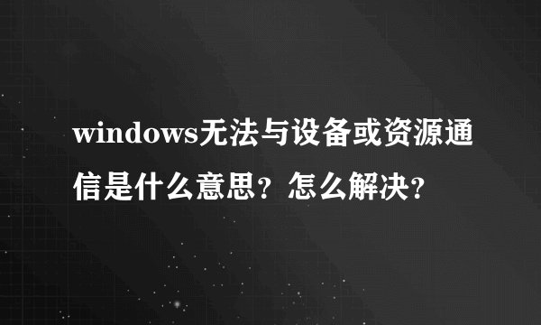 windows无法与设备或资源通信是什么意思？怎么解决？